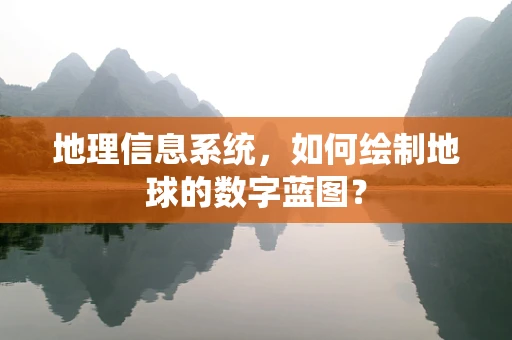 地理信息系统，如何绘制地球的数字蓝图？