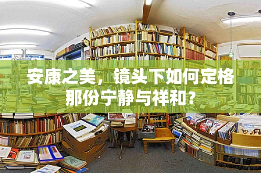 安康之美，镜头下如何定格那份宁静与祥和？