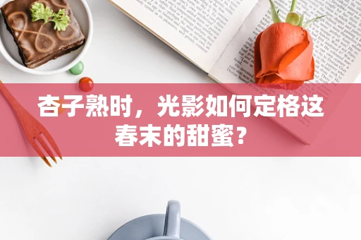 杏子熟时，光影如何定格这春末的甜蜜？