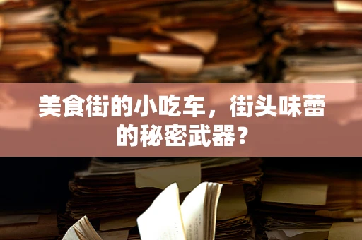 美食街的小吃车，街头味蕾的秘密武器？