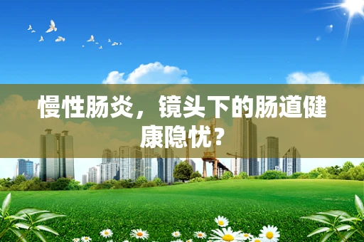 慢性肠炎，镜头下的肠道健康隐忧？