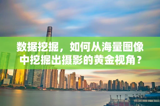 数据挖掘，如何从海量图像中挖掘出摄影的黄金视角？