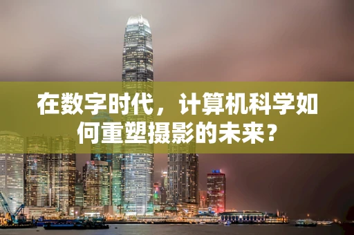 在数字时代，计算机科学如何重塑摄影的未来？