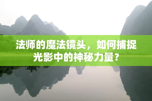 法师的魔法镜头，如何捕捉光影中的神秘力量？