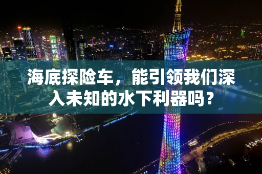 海底探险车，能引领我们深入未知的水下利器吗？