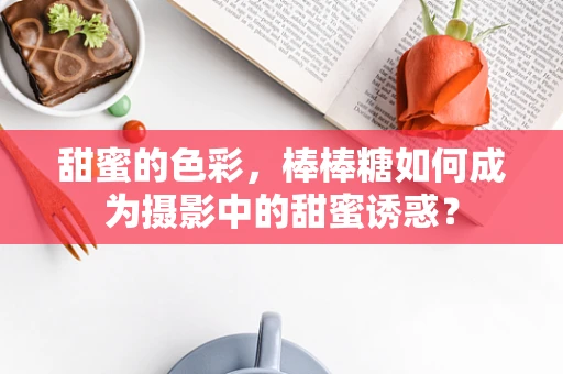 甜蜜的色彩，棒棒糖如何成为摄影中的甜蜜诱惑？