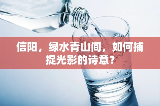 信阳，绿水青山间，如何捕捉光影的诗意？