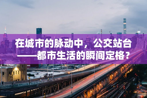 在城市的脉动中，公交站台——都市生活的瞬间定格？