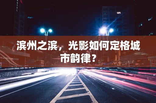 滨州之滨，光影如何定格城市韵律？