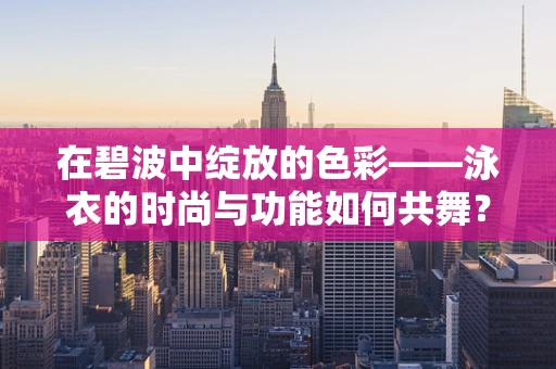 在碧波中绽放的色彩——泳衣的时尚与功能如何共舞？