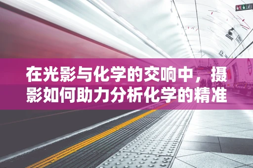 在光影与化学的交响中，摄影如何助力分析化学的精准解读？