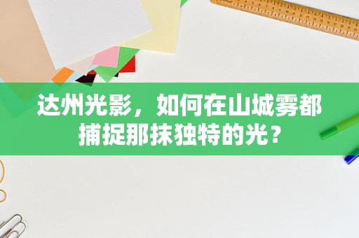 达州光影，如何在山城雾都捕捉那抹独特的光？