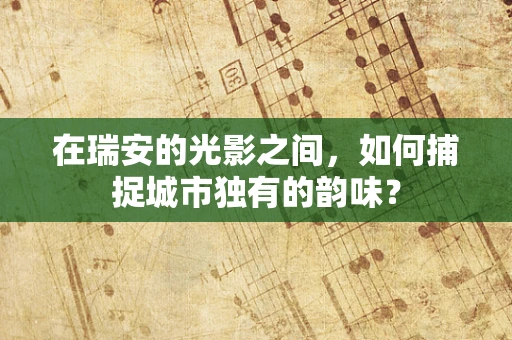 在瑞安的光影之间，如何捕捉城市独有的韵味？