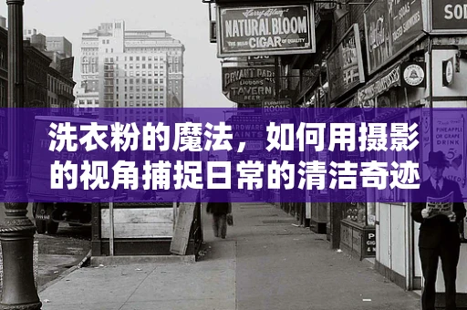 洗衣粉的魔法，如何用摄影的视角捕捉日常的清洁奇迹？