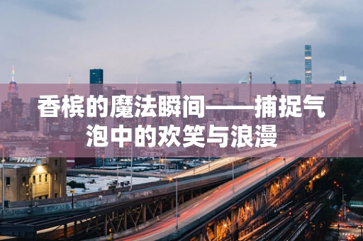 香槟的魔法瞬间——捕捉气泡中的欢笑与浪漫