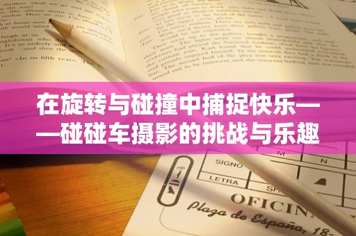 在旋转与碰撞中捕捉快乐——碰碰车摄影的挑战与乐趣