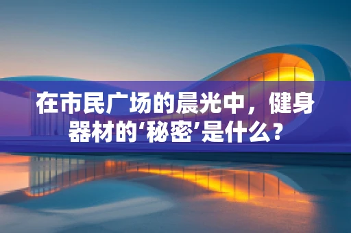 在市民广场的晨光中，健身器材的‘秘密’是什么？