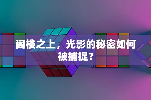 阁楼之上，光影的秘密如何被捕捉？