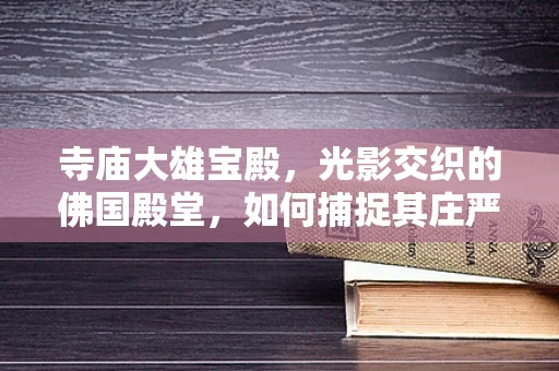 寺庙大雄宝殿，光影交织的佛国殿堂，如何捕捉其庄严之美？