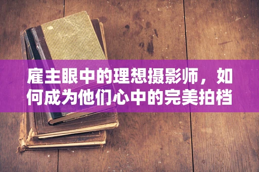 雇主眼中的理想摄影师，如何成为他们心中的完美拍档？