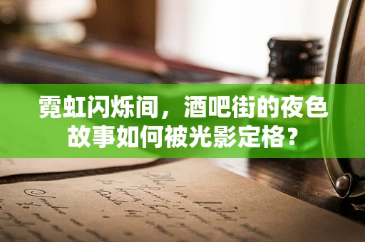 霓虹闪烁间，酒吧街的夜色故事如何被光影定格？