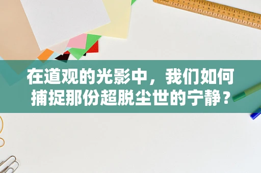 在道观的光影中，我们如何捕捉那份超脱尘世的宁静？