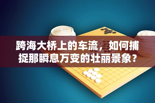 跨海大桥上的车流，如何捕捉那瞬息万变的壮丽景象？