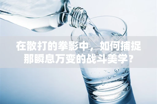 在散打的拳影中，如何捕捉那瞬息万变的战斗美学？