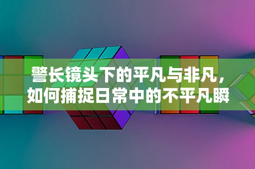 警长镜头下的平凡与非凡，如何捕捉日常中的不平凡瞬间？