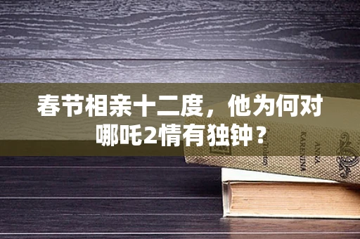 春节相亲十二度，他为何对哪吒2情有独钟？