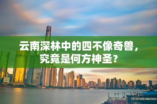 云南深林中的四不像奇兽，究竟是何方神圣？