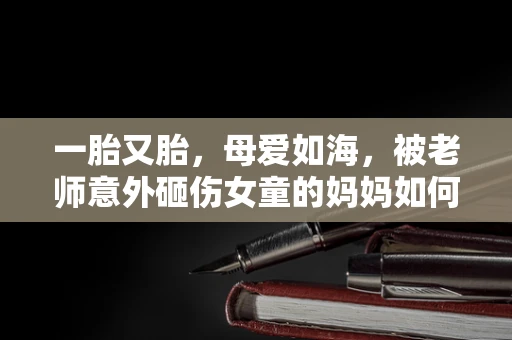 一胎又胎，母爱如海，被老师意外砸伤女童的妈妈如何坚韧面对生活？