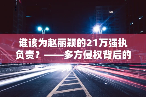 谁该为赵丽颖的21万强执负责？——多方侵权背后的法律迷雾