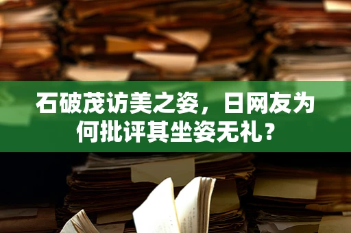 石破茂访美之姿，日网友为何批评其坐姿无礼？