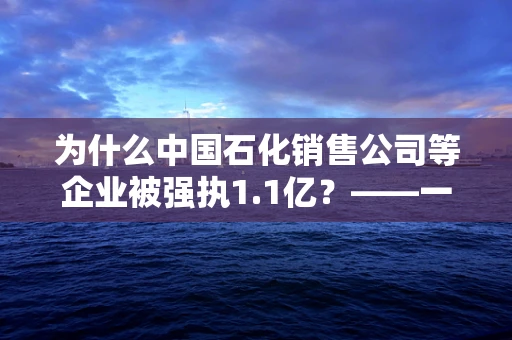 为什么中国石化销售公司等企业被强执1.1亿？——一场关于合规与风险管理的深思