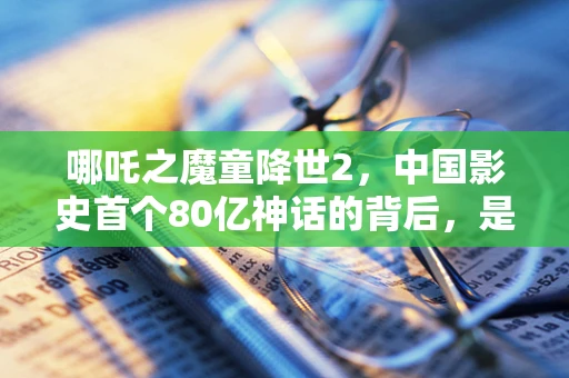 哪吒之魔童降世2，中国影史首个80亿神话的背后，是创新还是必然？