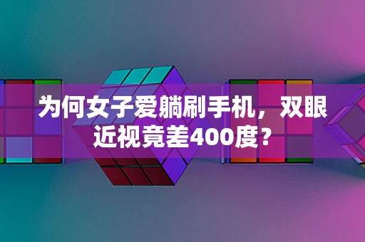 为何女子爱躺刷手机，双眼近视竟差400度？