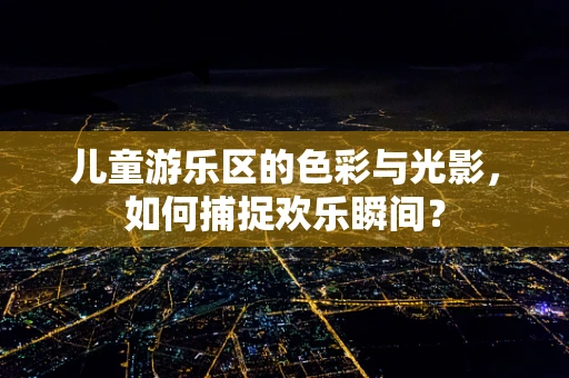 儿童游乐区的色彩与光影，如何捕捉欢乐瞬间？