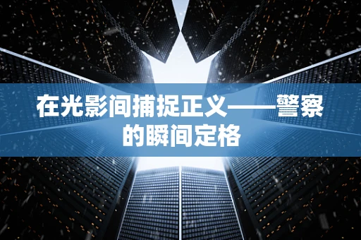 在光影间捕捉正义——警察的瞬间定格