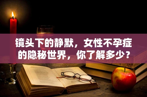 镜头下的静默，女性不孕症的隐秘世界，你了解多少？