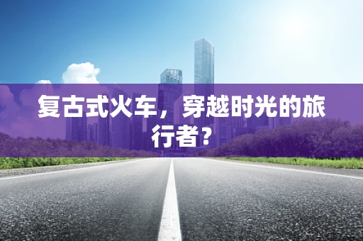 复古式火车，穿越时光的旅行者？