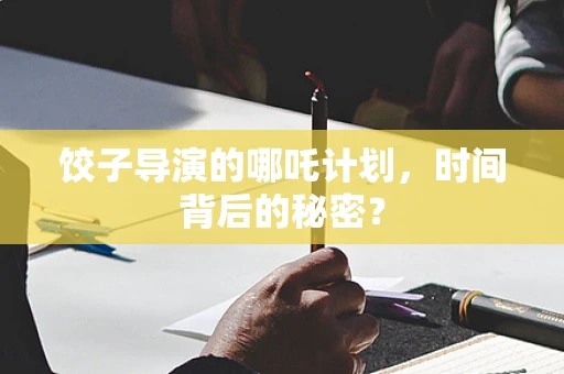 饺子导演的哪吒计划，时间背后的秘密？