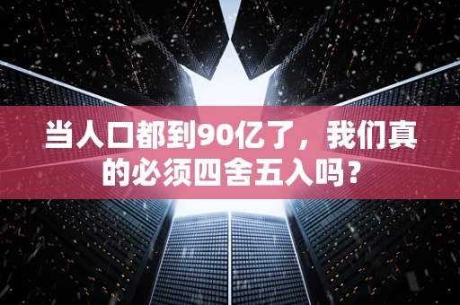 当人口都到90亿了，我们真的必须四舍五入吗？