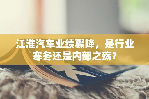 江淮汽车业绩骤降，是行业寒冬还是内部之殇？