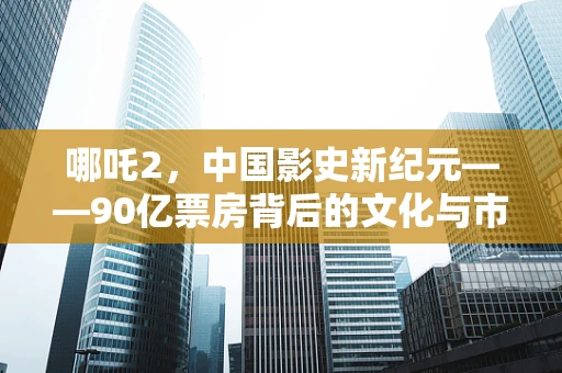 哪吒2，中国影史新纪元——90亿票房背后的文化与市场双赢