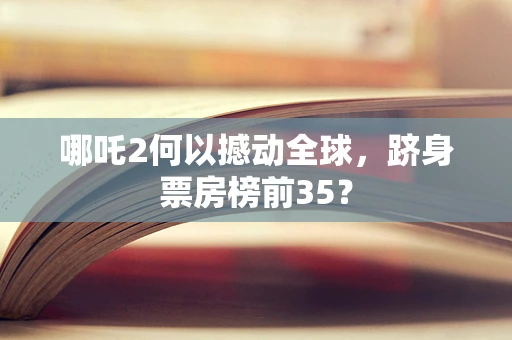 哪吒2何以撼动全球，跻身票房榜前35？