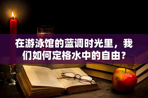 在游泳馆的蓝调时光里，我们如何定格水中的自由？