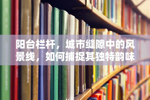 阳台栏杆，城市缝隙中的风景线，如何捕捉其独特韵味？