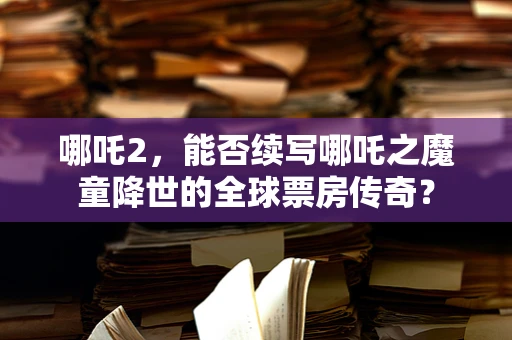 哪吒2，能否续写哪吒之魔童降世的全球票房传奇？