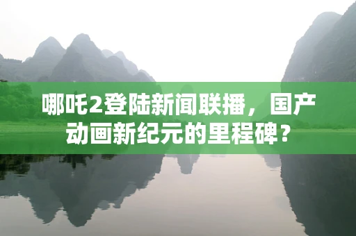 哪吒2登陆新闻联播，国产动画新纪元的里程碑？